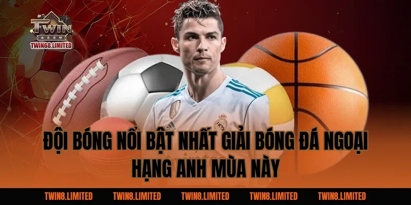 Đội bóng nổi bật nhất Giải Bóng Đá Ngoại Hạng Anh mùa này
